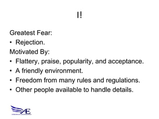 I!
Greatest Fear:
• Rejection.
Motivated By:
• Flattery, praise, popularity, and acceptance.
• A friendly environment.
• Freedom from many rules and regulations.
• Other people available to handle details.
 