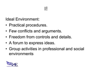 I!
Ideal Environment:
• Practical procedures.
• Few conflicts and arguments.
• Freedom from controls and details.
• A forum to express ideas.
• Group activities in professional and social
  environments
 
