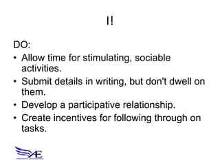 I!
DO:
• Allow time for stimulating, sociable
  activities.
• Submit details in writing, but don't dwell on
  them.
• Develop a participative relationship.
• Create incentives for following through on
  tasks.
 