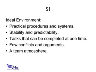 S!
Ideal Environment:
• Practical procedures and systems.
• Stability and predictability.
• Tasks that can be completed at one time.
• Few conflicts and arguments.
• A team atmosphere.
 