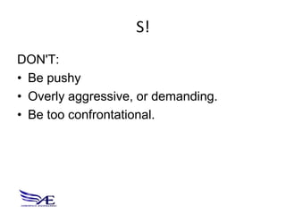 S!
DON'T:
• Be pushy
• Overly aggressive, or demanding.
• Be too confrontational.
 