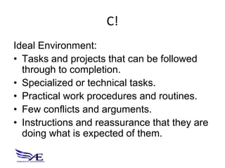 C!
Ideal Environment:
• Tasks and projects that can be followed
  through to completion.
• Specialized or technical tasks.
• Practical work procedures and routines.
• Few conflicts and arguments.
• Instructions and reassurance that they are
  doing what is expected of them.
 