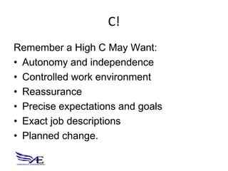 C!
Remember a High C May Want:
• Autonomy and independence
• Controlled work environment
• Reassurance
• Precise expectations and goals
• Exact job descriptions
• Planned change.
 