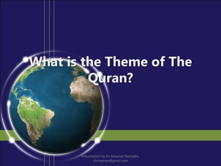What is the Theme of The
Quran?
Presentation by Dr. Mayeser Peerzada,
drmayeser@gmail.com
 