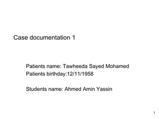 Case documentation 1

Patients name: Tawheeda Sayed Mohamed
Patients birthday:12/11/1958
Students name: Ahmed Amin Yassin

1

 