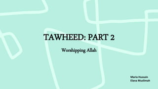 TAWHEED: PART 2
Worshipping Allah
Maria Hussain
Elana Muslimah
 