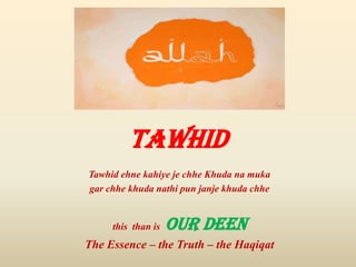 Tawhid
Tawhid ehne kahiye je chhe Khuda na muka
gar chhe khuda nathi pun janje khuda chhe
this than is OUR DEEN
The Essence – the Truth – the Haqiqat
 