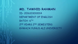 MD. TAWHID RAHMAN
ID- 2016103010014
DEPARTMENT OF ENGLISH
BATCH- 6TH
2ND YEARS 2ND SEMESTERS
KHWAJA YUNUS ALI UNIVERSITY
 