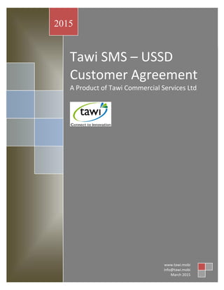 Tawi SMS – USSD
Customer Agreement
A Product of Tawi Commercial Services Ltd
2015
www.tawi.mobi
info@tawi.mobi
March 2015
 