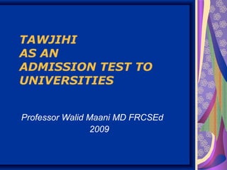 TAWJIHI
AS AN
ADMISSION TEST TO
UNIVERSITIES
Professor Walid Maani MD FRCSEd
2009
 