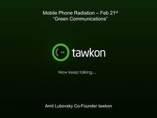 Mobile Phone Radiation – Feb 21st
    “Green Communications”




       Now keep talking…




 Amit Lubovsky Co-Founder tawkon
      tawkon proprietary and confidential
 