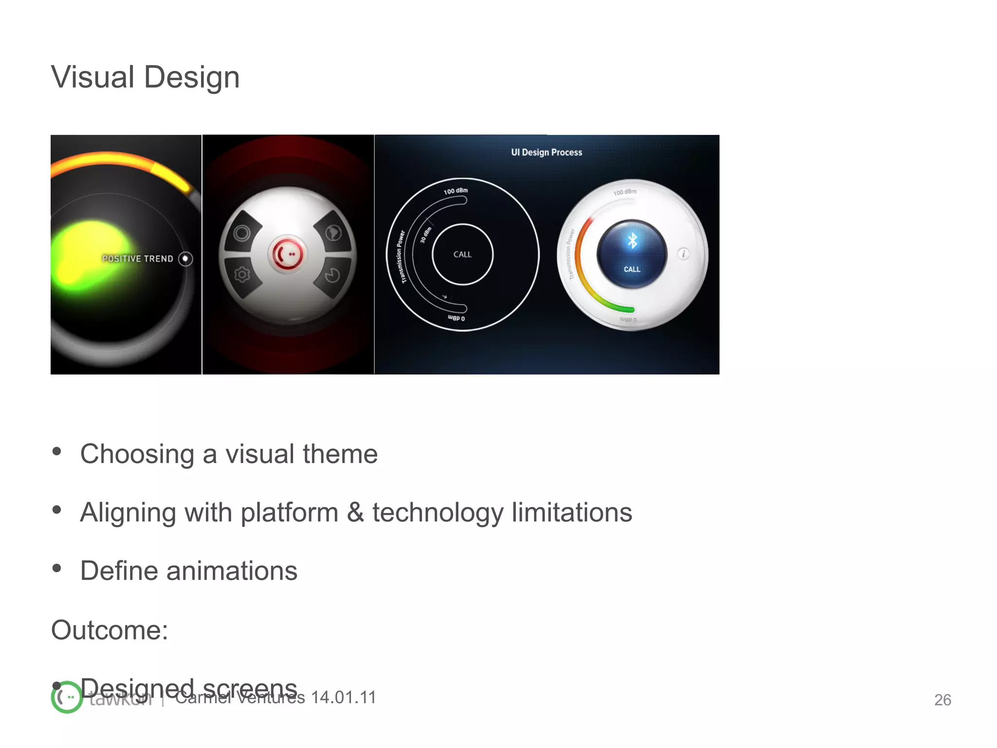 Visual Design




•  Choosing a visual theme
•  Aligning with platform & technology limitations
•  Define animations
Outcome:

•  Designed screens 14.01.11
         | Carmel Ventures                           26
 
