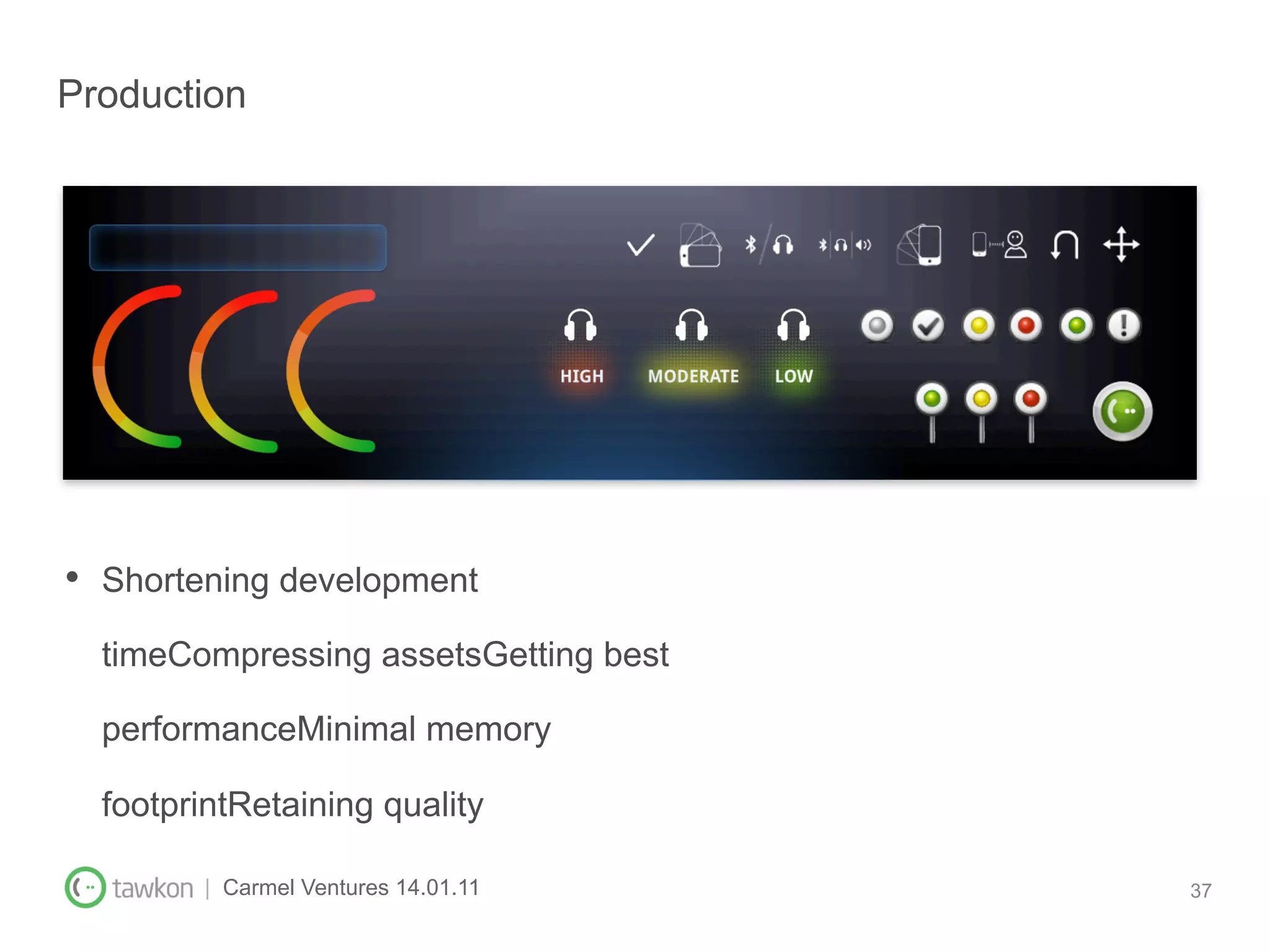 Production




•  Shortening development
  timeCompressing assetsGetting best

  performanceMinimal memory

  footprintRetaining quality

         | Carmel Ventures 14.01.11    37
 