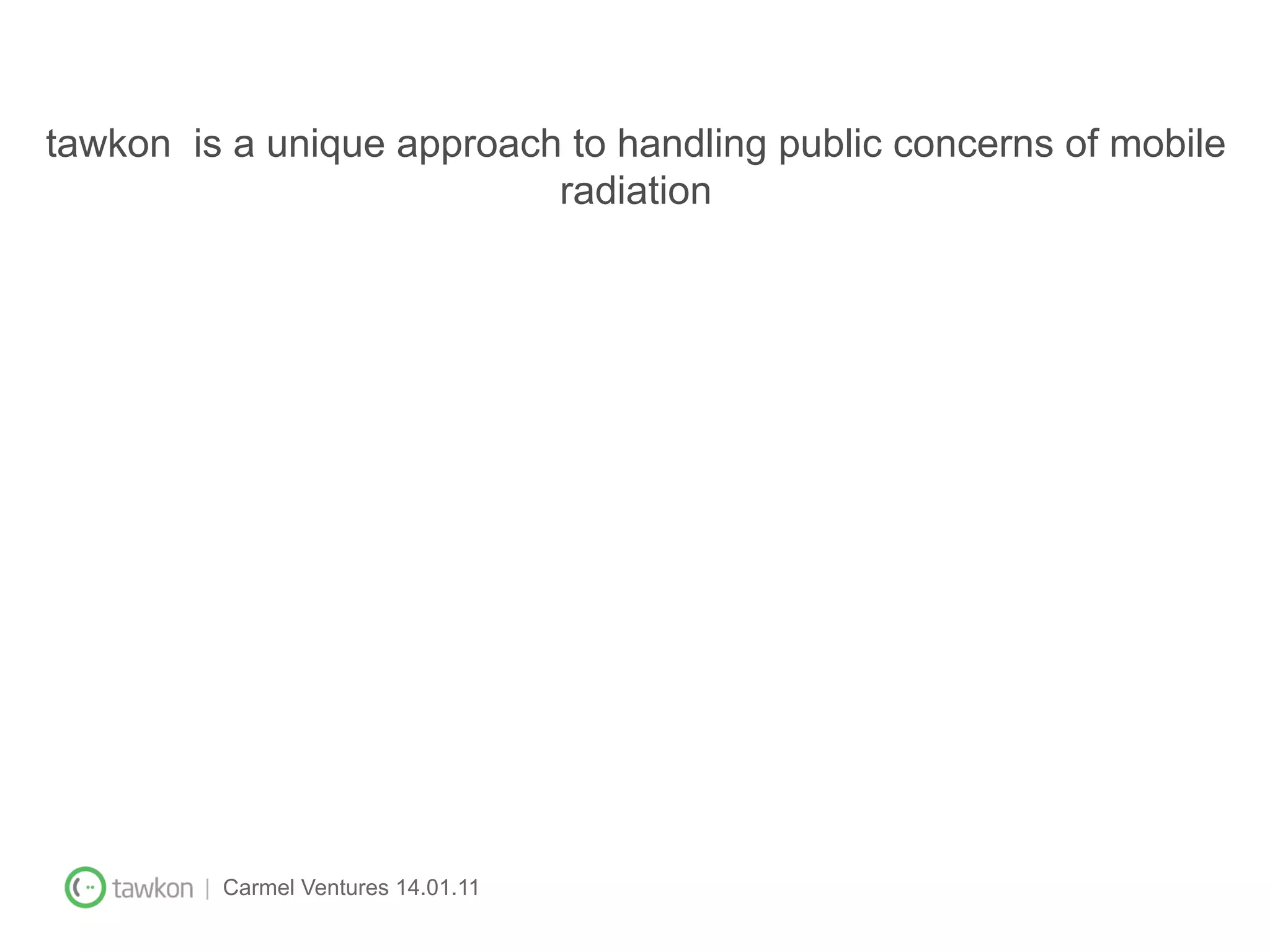 tawkon is a unique approach to handling public concerns of mobile
                           radiation




        | Carmel Ventures 14.01.11
 