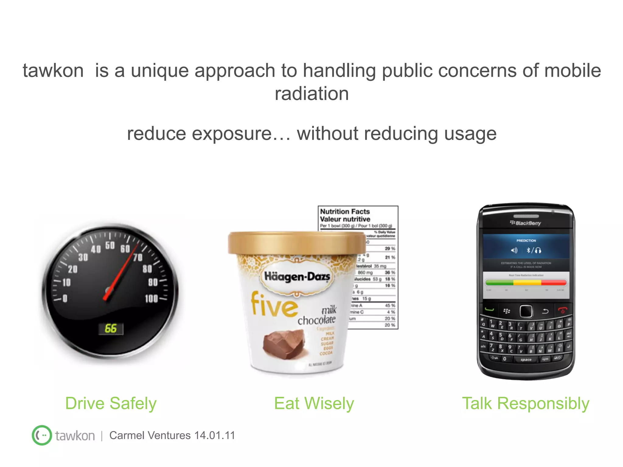 tawkon is a unique approach to handling public concerns of mobile
                           radiation

             reduce exposure… without reducing usage




    Drive Safely                     Eat Wisely   Talk Responsibly
        | Carmel Ventures 14.01.11
 