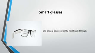 Smart glasses
• First prototyped in late 2012 and google glasses was the first break through.
 