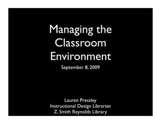 Managing the
 Classroom
Environment
     September 8, 2009




       Lauren Pressley
Instructional Design Librarian
  Z. Smith Reynolds Library
 