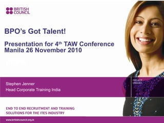 BPO’s Got Talent!
Presentation for 4th TAW Conference
Manila 26 November 2010
ril2010


Stephen Jenner
Head Corporate Training India
 