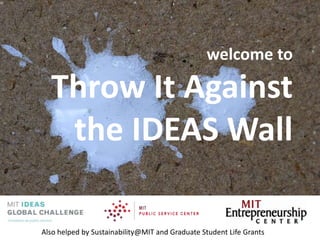 welcome toThrow It Against the IDEAS Wall Also helped by Sustainability@MIT and Graduate Student Life Grants 