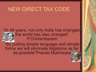 NEW DIRECT TAX CODE “ In 48 years, not only India has changed, the world has also changed” P.Chidambaram “ By putting simple language and simple forms we will eliminate litigations as far as possible”Pranab Mukharjee 