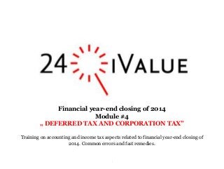 .
Financial year-end closing of 2014
Module #4
„ DEFERRED TAX AND CORPORATION TAX”
Training on accounting and income tax aspects related to financial year-end closing of
2014. Common errors and fast remedies.
 