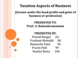 Taxation Aspects of Business
(Income under the head profits and gains of
         business or profession)

              PRESENTED TO:
        Prof.: A. Balasubramanium

             PRESENTED BY:
           Pranali Bangal 64
          Prashant Mahadik 88
          Maneesha Patel    96
           Pravin Patil   99
            Namita Raina  106
 