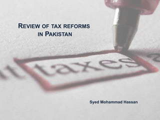 Syed Mohammad Hassan
REVIEW OF TAX REFORMS
IN PAKISTAN
 