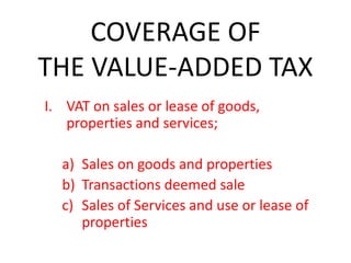 COVERAGE OF
THE VALUE-ADDED TAX
I. VAT on sales or lease of goods,
properties and services;
a) Sales on goods and properties
b) Transactions deemed sale
c) Sales of Services and use or lease of
properties
 