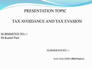 PRESENTATION TOPIC 
TAX AVOIDANCE AND TAX EVASION 
SUBMMITED TO:-> 
Dr.Kamal Pant 
SUBMMITED BY:-> 
Amir Alam [MBA-IB&Finance] 
 