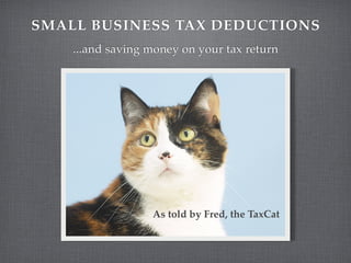 SMALL BUSINESS TAX DEDUCTIONS
    ...and saving money on your tax return




                  As told by Fred, the TaxCat
 