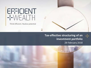 Think Efficient. Realise potential
Tax-effective structuring of an
investment portfolio
28 February 2018
 