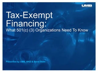 Tax-Exempt
Financing:
What 501(c) (3) Organizations Need To Know
Presented by UMB, BKD & Baird Holm
1
 