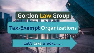 Gordon Law Group
Gordon Law Group
Tax-Exempt Organizations
Let’s take a look…….
 