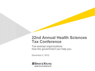 22nd Annual Health Sciences
Tax Conference
Tax-exempt organizations:
how the government can help you

December 5, 2012
 