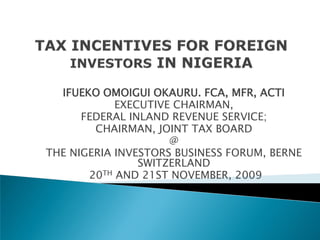 IFUEKO OMOIGUI OKAURU. FCA, MFR, ACTI
            EXECUTIVE CHAIRMAN,
      FEDERAL INLAND REVENUE SERVICE;
        CHAIRMAN, JOINT TAX BOARD
                     @
THE NIGERIA INVESTORS BUSINESS FORUM, BERNE
                SWITZERLAND
       20TH AND 21ST NOVEMBER, 2009
 