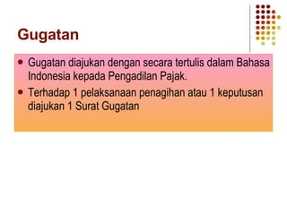 Gugatan Gugatan diajukan dengan secara tertulis dalam Bahasa Indonesia kepada Pengadilan Pajak. Terhadap 1 pelaksanaan penagihan atau 1 keputusan diajukan 1 Surat Gugatan 