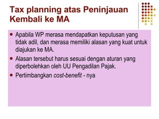 Tax planning atas Peninjauan Kembali ke MA Apabila WP merasa mendapatkan keputusan yang tidak adil, dan merasa memiliki alasan yang kuat untuk diajukan ke MA. Alasan tersebut harus sesuai dengan aturan yang diperbolehkan oleh UU Pengadilan Pajak. Pertimbangkan  cost-benefit -  nya 