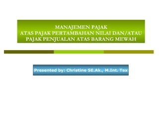 MANAJEMEN PAJAK ATAS PAJAK PERTAMBAHAN NILAI DAN/ATAU PAJAK PENJUALAN  ATAS BARANG MEWAH Presented by: Christine SE.Ak., M.Int. Tax 