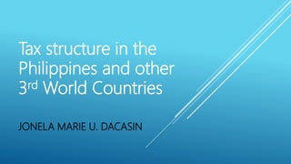 Tax structure in the
Philippines and other
3rd World Countries
JONELA MARIE U. DACASIN
 
