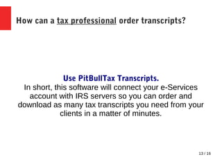 13 / 16
How can a tax professional order transcripts?
Use PitBullTax Transcripts.
In short, this software will connect your e-Services
account with IRS servers so you can order and
download as many tax transcripts you need from your
clients in a matter of minutes.
 