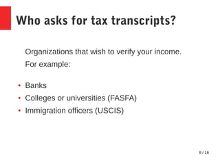 8 / 16
Who asks for tax transcripts?
Organizations that wish to verify your income.
For example:
● Banks
● Colleges or universities (FASFA)
● Immigration officers (USCIS)
 