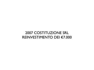 2007 COSTITUZIONE SRL
REINVESTIMENTO DEI €7.000
 
