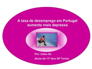 A taxa de desemprego em Portugal aumenta mais depressa Por: Celso Sá Aluno do 11º Ano 34ª Turma   