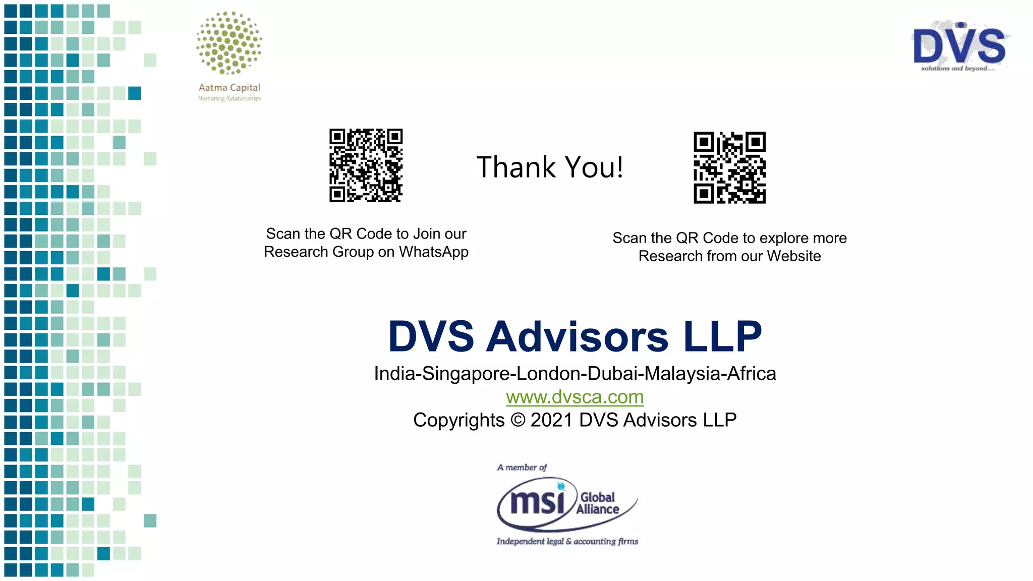 Thank You!
Scan the QR Code to Join our
Research Group on WhatsApp
Scan the QR Code to explore more
Research from our Website
DVS Advisors LLP
India-Singapore-London-Dubai-Malaysia-Africa
www.dvsca.com
Copyrights © 2021 DVS Advisors LLP
 