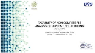 TAXABILITY OF NON COMPETE FEE
ANALYSIS OF SUPREME COURT RULING
SHIV RAJ GUPTA
V.
COMMISSIONER OF INCOME-TAX, DELHI
[2020] 117 taxmann.com 871 (SC)
 