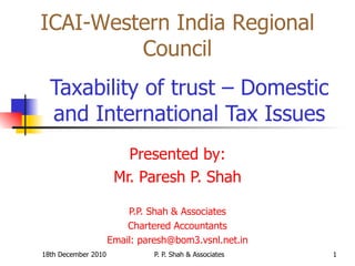 Taxability of trust – Domestic and International Tax Issues Presented by: Mr. Paresh P. Shah P.P. Shah & Associates Chartered Accountants Email: paresh@bom3.vsnl.net.in ICAI-Western India Regional Council 