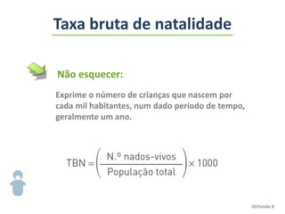 Taxa bruta de natalidade
Exprime o número de crianças que nascem por
cada mil habitantes, num dado período de tempo,
geralmente um ano.
Não esquecer:
GEOvisão 8
 
