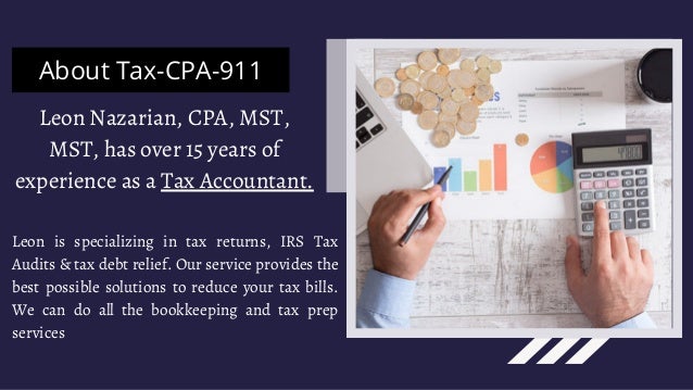 About Tax-CPA-911
Leon Nazarian, CPA, MST,
MST, has over 15 years of
experience as a Tax Accountant.
Leon is specializing in tax returns, IRS Tax
Audits & tax debt relief. Our service provides the
best possible solutions to reduce your tax bills.
We can do all the bookkeeping and tax prep
services