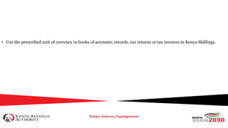 • Use the prescribed unit of currency in books of accounts, records, tax returns or tax invoices in Kenya Shillings.
 