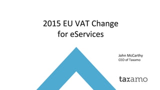 John	
  McCarthy	
  
CEO	
  of	
  Taxamo	
  
2015	
  EU	
  VAT	
  Change	
  
for	
  eServices	
  	
  
	
  
 